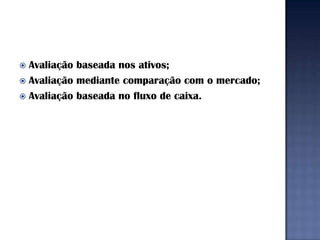  Avaliação baseada nos ativos;
 Avaliação mediante comparação com o mercado;
 Avaliação baseada no fluxo de caixa.
 