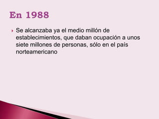    Se alcanzaba ya el medio millón de
    establecimientos, que daban ocupación a unos
    siete millones de personas, sólo en el país
    norteamericano
 