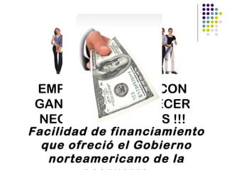 EMPRENDEDORES CON
GANAS DE ESTABLECER
NEGOCIOS PROPIOS !!!
Facilidad de financiamiento
que ofreció el Gobierno
norteamericano de la
 