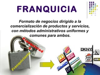 FRANQUICIAFranquiciante
Franquiciad
o
Formato de negocios dirigido a la
comercialización de productos y servicios,
con métodos administrativos uniformes y
comunes para ambos.
 
