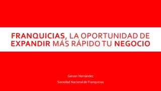 Gerson Hernández
Sociedad Nacional de Franquicias
FRANQUICIAS, LA OPORTUNIDAD DE
EXPANDIR MÁS RÁPIDO TU NEGOCIO
 