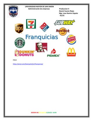 UNIVERSIDAD MAYOR DE SAN SIMON
Administración de empresas Produccion II
Noemi Suarez Rojas
Mgr: Jose Ramiro Zapata
01/21
MORIR ANTES QUE ESCLAVOS VIVIR
PREZI
https://prezi.com/bseicpc6v2sr/franquicias/
 