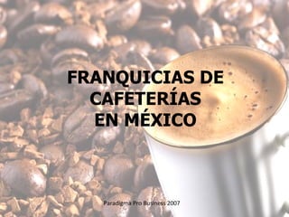 FRANQUICIAS DE CAFETERÍAS EN MÉXICO Paradigma Pro Business 2007 