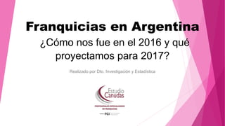 Franquicias en Argentina
¿Cómo nos fue en el 2016 y qué
proyectamos para 2017?
Realizado por Dto. Investigación y Estadística
 