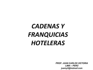 CADENAS Y
FRANQUICIAS
HOTELERAS
PROF: JUAN CARLOS VICTORIA
LIMA – PERÚ
juamy2@hotmail.com
 