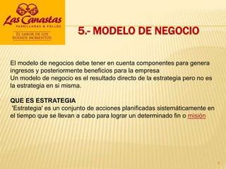 5.- MODELO DE NEGOCIO
El modelo de negocios debe tener en cuenta componentes para genera
ingresos y posteriormente beneficios para la empresa
Un modelo de negocio es el resultado directo de la estrategia pero no es
la estrategia en si misma.
QUE ES ESTRATEGIA
'Estrategia' es un conjunto de acciones planificadas sistemáticamente en
el tiempo que se llevan a cabo para lograr un determinado fin o misión
8
 