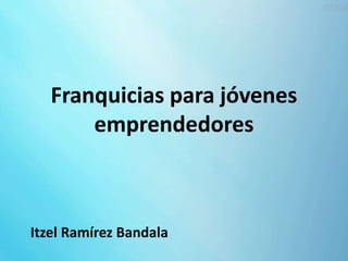 Franquicias para jóvenes
emprendedores
Itzel Ramírez Bandala
 