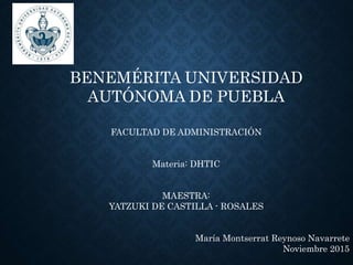 BENEMÉRITA UNIVERSIDAD
AUTÓNOMA DE PUEBLA
FACULTAD DE ADMINISTRACIÓN
Materia: DHTIC
MAESTRA:
YATZUKI DE CASTILLA - ROSALES
María Montserrat Reynoso Navarrete
Noviembre 2015
 