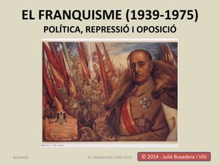 EL FRANQUISME (1939-1975)
POLÍTICA, REPRESSIÓ I OPOSICIÓ
© 2014 - Julià Buxadera i Vilà
EL FRANQUISME (1939-1975) 1
BUXAWEB
 