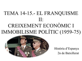 TEMA 14-15.- EL FRANQUISME
II:
CREIXEMENT ECONÒMIC I
IMMOBILISME POLÍTIC (1959-75)
Història d’Espanya
2n de Batxillerat
 