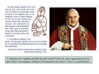 L’obertura de l’església al poble des del concili Vaticà II: major importància de les
bases front a la jerarquia, crítiques al franquisme (els rectors “rojos”), secularització,...
 