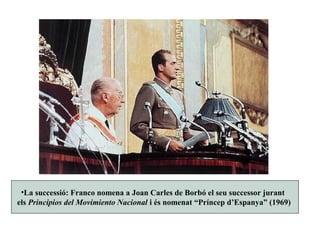 •La successió: Franco nomena a Joan Carles de Borbó el seu successor jurant
els Principios del Movimiento Nacional i és nomenat “Príncep d’Espanya” (1969)
 