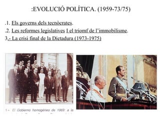 :EVOLUCIÓ POLÍTICA. (1959-73/75)
.1. Els governs dels tecnòcrates.
.2. Les reformes legislatives I el triomf de l’immobilisme.
3.- La crisi final de la Dictadura (1973-1975)
 