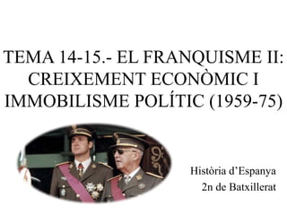 TEMA 14-15.- EL FRANQUISME II:
CREIXEMENT ECONÒMIC I
IMMOBILISME POLÍTIC (1959-75)
Història d’Espanya
2n de Batxillerat
 