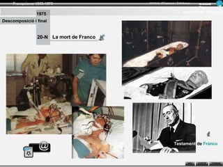 Franquisme 1939-1975                 Història d’Espanya i Catalunya      Ar man d
                                                                              Figue ra

                1975                                        7.- La mort de Franco

Descomposició i final


                 20-N La mort de Franco




                                                            Testament de Franco



                                                                      INICI   SORTIR     TORNAR
 