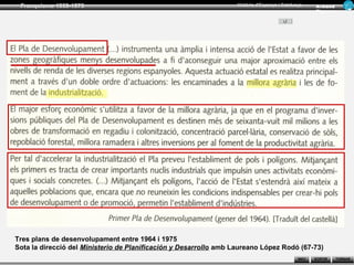Franquisme 1939-1975                                              Història d’Espanya i Catalunya      Ar man d
                                                                                                       Figue ra




Tres plans de desenvolupament entre 1964 i 1975
Sota la direcció del Ministerio de Planificación y Desarrollo amb Laureano López Rodó (67-73)
                                                                                               INICI   SORTIR     TORNAR
 