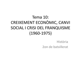 Tema 10:
CREIXEMENT ECONÒMIC, CANVI
SOCIAL I CRISI DEL FRANQUISME
          (1960-1975)
                        Història
               2on de batxillerat
 