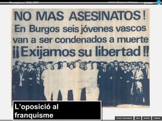 SORTIR
Franquisme 1939-1975
TORNAR
Armand
Figuera
Història d’Espanya i Catalunya
INICIFONTS i RECURSOS
3.- La repressió franquista 1939-1959
Etapa totalitària “Els anys blaus” 19591939
En un inici s’aplica una jurisdicció militar
1939 Ley de responsabilidades políticas
1940, Ley de Represión de la Masoneria y el comunismo
Empresonaments i execucions
Depuració en l’administració
Provoquen
25000 acomiadaments en l’administració catalana
Repressió cultural
Manipulació dels llibres d’història
Propagació de valors conservadors
Imposició del nacionalisme espanyol unitari
Persecució i repressió de qualsevol
manifestació política, social,
religiosa o cultural no espanyola
Repressió de la identitat catalana
Derogació de l’Estatut.
Prohibició de l’ús públic del català, i dels símbols
(Sardana, senyera i cants).
Canvi de noms de carrers, eliminació de monuments...
A través de
 