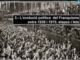 SORTIR
Franquisme 1939-1975
TORNAR
Armand
Figuera
Història d’Espanya i Catalunya
INICIFONTS i RECURSOS
2.- L‘evolució política del Franquisme
entre 1939 i 1975: etapes i fets
2.- L‘evolució política del Franquisme
entre 1939 i 1975: etapes i fets
 