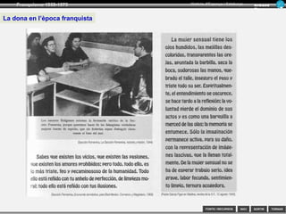 SORTIR
Franquisme 1939-1975
TORNAR
Armand
Figuera
Història d’Espanya i Catalunya
INICIFONTS i RECURSOS
Extractos de "Sección Femenina" de la Falange Española y de las JONS -partido
único del Movimiento Nacional-, editado en 1958.
Ten preparada una comida deliciosa para cuando él regrese del trabajo.
Especialmente, su plato favorito. Ofrécete a quitarle los zapatos. Habla en tono bajo,
relajado y placentero. Prepárate: retoca tu maquillaje, coloca una cinta en tu cabello.
Hazte un poco más interesante para él. Su duro día de trabajo quizá necesite de un
poco de ánimo, y uno de tus deberes es proporcionárselo. Durante los días más fríos
deberías preparar y encender un fuego en la chimenea para que él se relaje frente a
él. Después de todo, preocuparse por su comodidad te proporcionará una satisfacción
personal inmensa. Minimiza cualquier ruido. En el momento de su llegada, elimina
zumbidos de lavadora o aspirador. Salúdale con una cálida sonrisa y demuéstrale tu
deseo por complacerle. Escúchale, déjale hablar primero; recuerda que sus temas de
conversación son más importantes que los tuyos. Nunca te quejes si llega tarde, o si
sale a cenar o a otros lugares de diversión sin ti. Intenta, en cambio, comprender su
mundo de tensión y estrés, y sus necesidades reales. Haz que se sienta a gusto, que
repose en un sillón cómodo, o que se acueste en la recámara. Ten preparada una
bebida fría o caliente para él. No le pidas explicaciones acerca de sus acciones o
cuestiones su juicio o integridad. Recuerda que es el amo de la casa. Anima a tu
marido a poner en práctica sus aficiones e intereses y sírvele de apoyo sin ser
excesivamente insistente. Si tú tienes alguna afición, intenta no aburrirle hablándole de
ésta, ya que los intereses de las mujeres son triviales comparados con los de los
hombres. Al final de la tarde, limpia la casa para que esté limpia de nuevo en la
mañana.
 