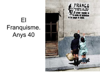 El
Franquisme.
Anys 40
 