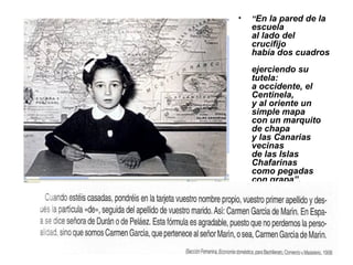 • “En la pared de la
escuela
al lado del
crucifijo
había dos cuadros
ejerciendo su
tutela:
a occidente, el
Centinela,
y al oriente un
simple mapa
con un marquito
de chapa
y las Canarias
vecinas
de las Islas
Chafarinas
como pegadas
con grapa”.
 