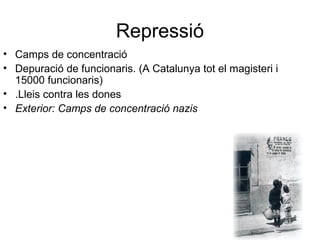 Repressió
• Camps de concentració
• Depuració de funcionaris. (A Catalunya tot el magisteri i
15000 funcionaris)
• .Lleis contra les dones
• Exterior: Camps de concentració nazis
 