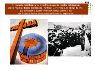 Es respecta la influència de l’Església i aquesta recolza públicamentEs respecta la influència de l’Església i aquesta recolza públicament
el nou règim de forma continuada (Pastoral Col·lectiva dels Bisbes de 1937el nou règim de forma continuada (Pastoral Col·lectiva dels Bisbes de 1937)
que considera la guerra civil una Cruzada contra el mal
(en l’apartat dedicat al nacionalcatolicisme ho explicarem)
 