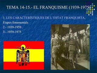 TEMA 14-15.- EL FRANQUISME (1939-1975)
1. LES CARACTERÍSTIQUES DE L’ESTAT FRANQUISTA.
Etapes fonamentals
2.- 1939-1959 .
3.- 1959-1975
 