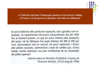 A l’interior del país l’autarquia mostra el seu fracàs i obliga
a Franco i el seu govern a intentar eixir del seu aïllament
 