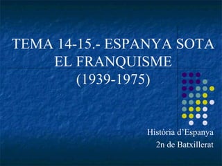 TEMA 14-15.- ESPANYA SOTA
EL FRANQUISME
(1939-1975)
Història d’Espanya
2n de Batxillerat
 
