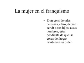 La mujer en el franquismo Eran consideradas heroinas, claro, debían servir a sus hijos, a sus hombres, estar pendiente de que las cosas del hogar estubieran en orden 