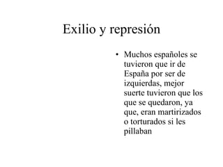 Exilio y represión Muchos españoles se tuvieron que ir de España por ser de izquierdas, mejor suerte tuvieron que los que se quedaron, ya que, eran martirizados o torturados si les pillaban 