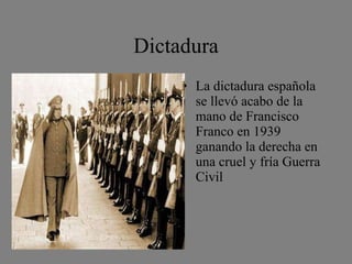 Dictadura La dictadura española se llevó acabo de la mano de Francisco Franco en 1939 ganando la derecha en una cruel y fría Guerra Civil 