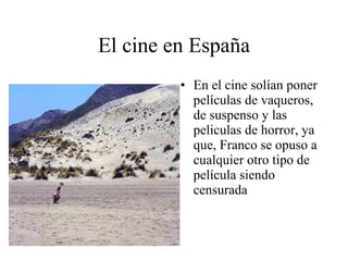El cine en España En el cine solían poner películas de vaqueros, de suspenso y las peliculas de horror, ya que, Franco se opuso a cualquier otro tipo de película siendo censurada 