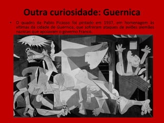 Outra curiosidade: Guernica O quadro de Pablo Picasso foi pintado em 1937, em homenagem às vítimas da cidade de Guernica, que sofreram ataques de aviões alemães nazistas que apoiavam o governo Franco. 