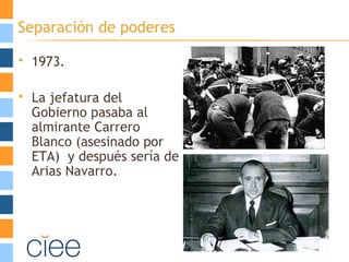 Separación de poderes
 1973.
 La jefatura del
Gobierno pasaba al
almirante Carrero
Blanco (asesinado por
ETA) y después sería de
Arias Navarro.
 