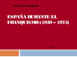 ESPAÑA DURANTE EL
FRANQUISMO (1939 – 1975)
Historia de España
Jaime Corona
 
