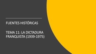 FUENTES HISTÓRICAS
TEMA 11: LA DICTADURA
FRANQUISTA (1939-1975)
 