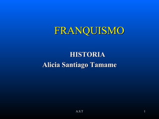 FRANQUISMO

         HISTORIA
Alicia Santiago Tamame




         A.S.T           1
 