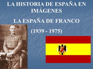 LA HISTORIA DE ESPAÑA EN
IMÁGENES
LA ESPAÑA DE FRANCO
(1939 - 1975)
 