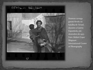 Homem carrega
garoto ferido na
batalha de Teruel,
durante a Guerra
Espanhola, em
dezembro de 1937.
Foto: Robert Capa/
Magnum
International Center
of Photography
 