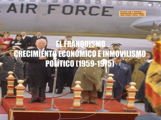 EL FRANQUISMO
CRECIMIENTO ECONÓMICO E INMOVILISMO
        POLÍTICO (1959-1975)
 