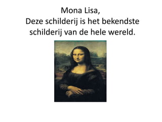 Mona Lisa,
Deze schilderij is het bekendste
schilderij van de hele wereld.
 