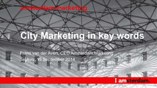 City Marketing in key words 
Frans van der Avert, CEO Amsterdam Marketing 
Tel Aviv, 15 September 2014 
 