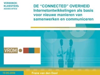 DE “CONNECTED” OVERHEID  Internetontwikkelingen als basis voor nieuwe manieren van samenwerken en communiceren 10-06-2008 Frans van den Dool 