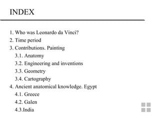 INDEX
1. Who was Leonardo da Vinci?
2. Time period
3. Contributions. Painting
3.1. Anatomy
3.2. Engineering and inventions
3.3. Geometry
3.4. Cartography
4. Ancient anatomical knowledge. Egypt
4.1. Greece
4.2. Galen
4.3.India
 