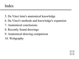 Index
5. Da Vinci time's anatomical knowledge
6. Da Vinci's methods and knowledge's expansion
7. Anatomical conclusions
8. Recently found drawings
9. Anatomical drawing comparison
10. Webgraphy
 