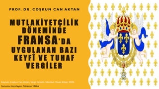 M U T L A K İ Y E T Ç İ L İ K
D Ö N E M İ N D E
FRANSA’ D A
U Y G U L A N A N B A Z I
K E Y F Î V E T U H A F
V E R G İ L E R
P R O F. D R . C O Ş K U N C A N A K TA N
Kaynak: Coşkun Can Aktan, Vergi Devleti, İstanbul: Divan Kitap, 2020.
Sunumu Hazırlayan: Tahacan TAYAN
 
