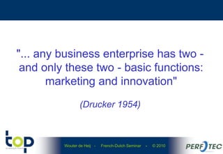 Wouter de Heij - French-Dutch Seminar - © 2010
"... any business enterprise has two -
and only these two - basic functions:
marketing and innovation"
(Drucker 1954)
 